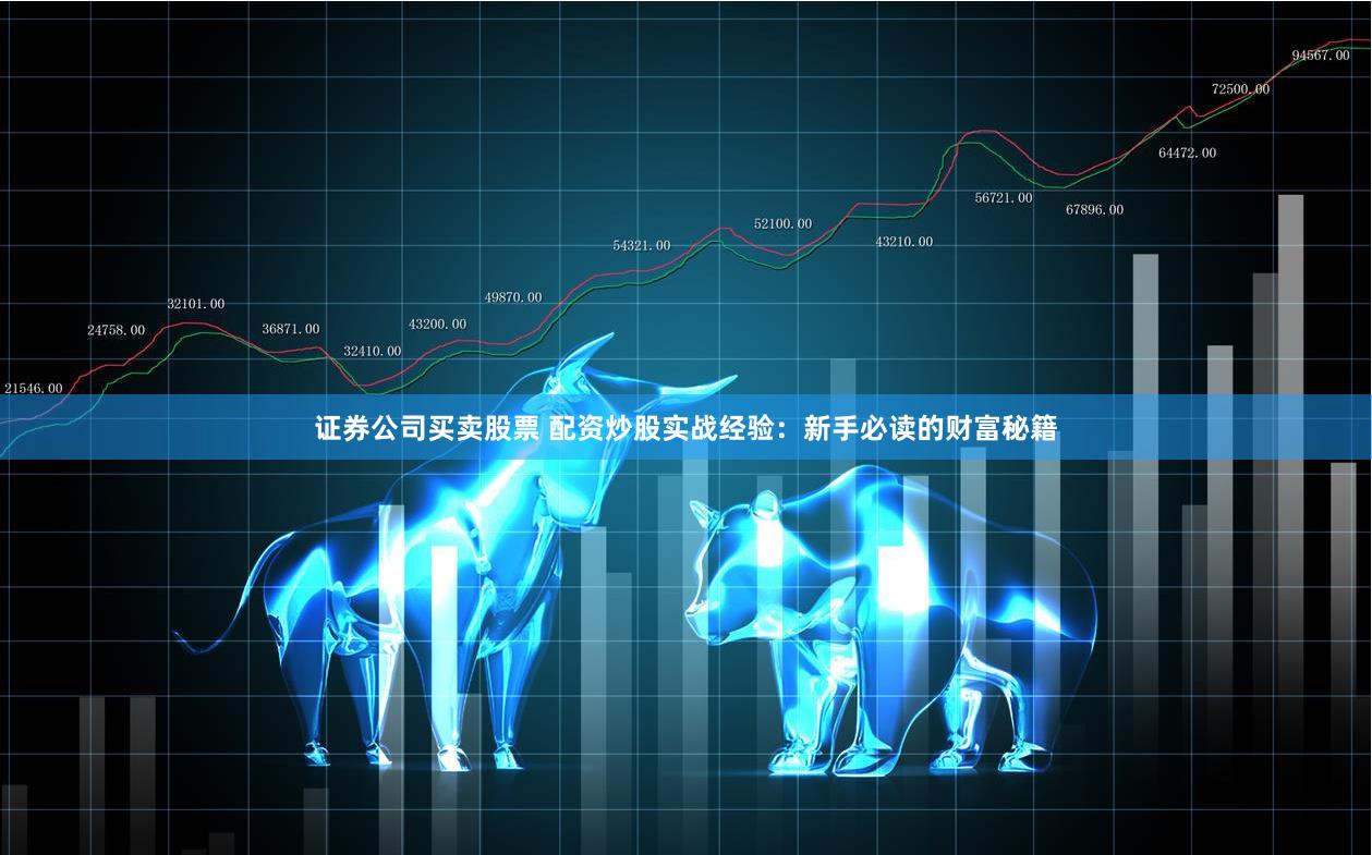 证券公司买卖股票 配资炒股实战经验：新手必读的财富秘籍
