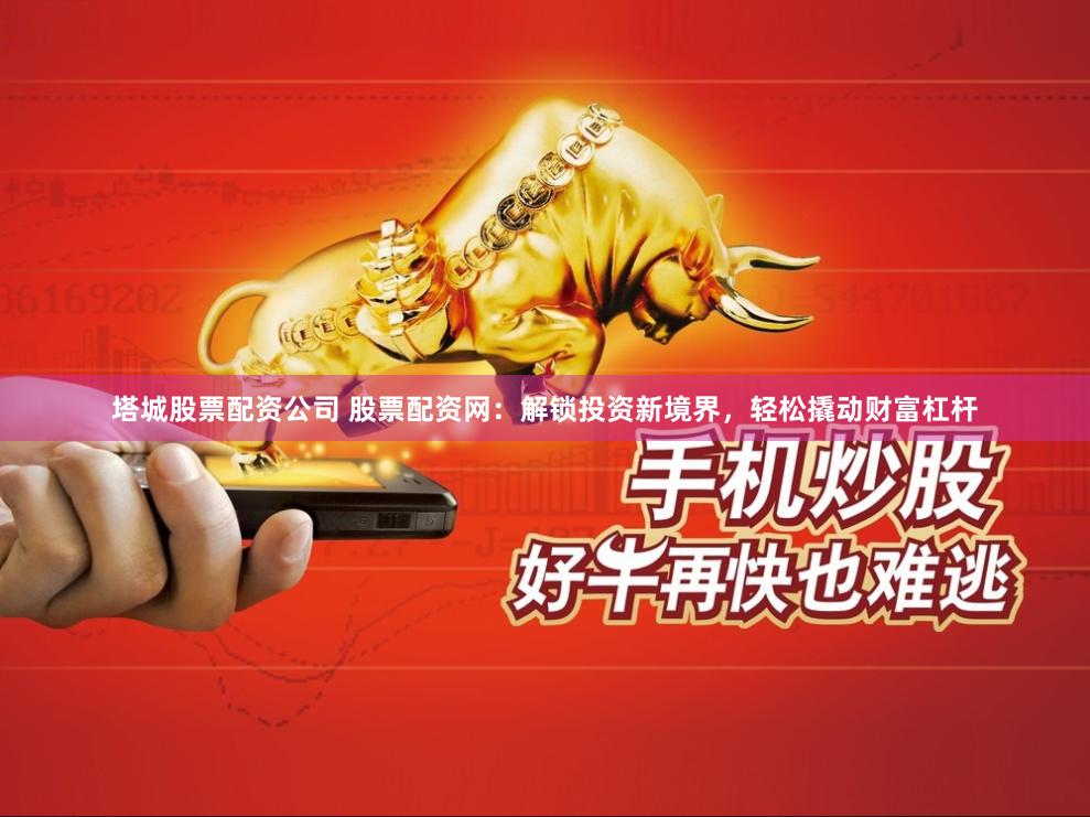 塔城股票配资公司 股票配资网：解锁投资新境界，轻松撬动财富杠杆