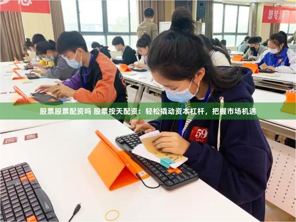 股票股票配资吗 股票按天配资：轻松撬动资本杠杆，把握市场机遇