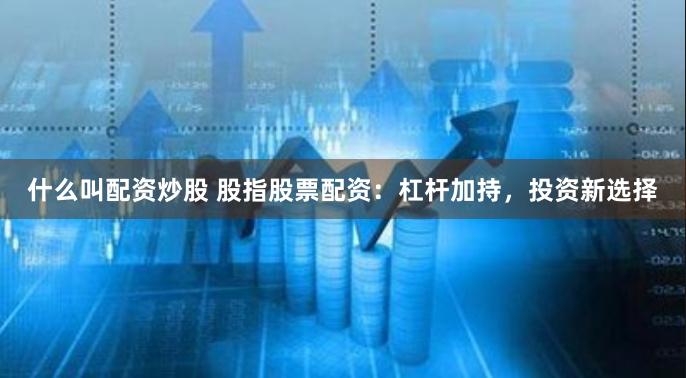 什么叫配资炒股 股指股票配资：杠杆加持，投资新选择