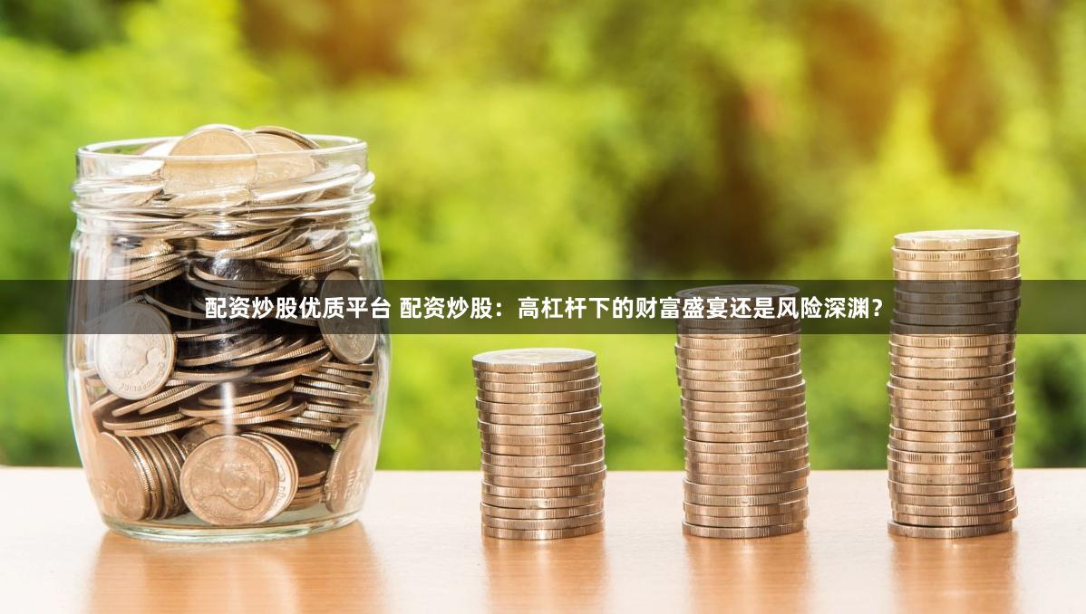 配资炒股优质平台 配资炒股：高杠杆下的财富盛宴还是风险深渊？
