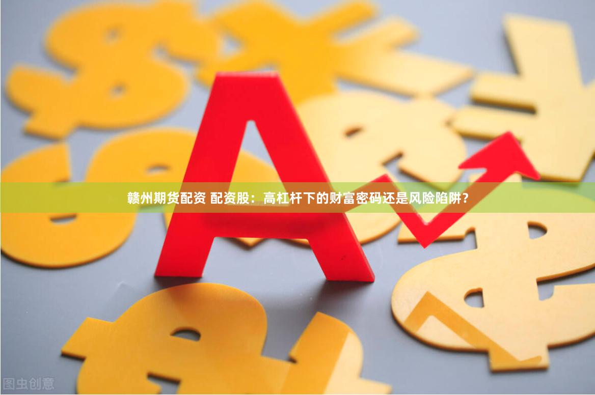 赣州期货配资 配资股：高杠杆下的财富密码还是风险陷阱？