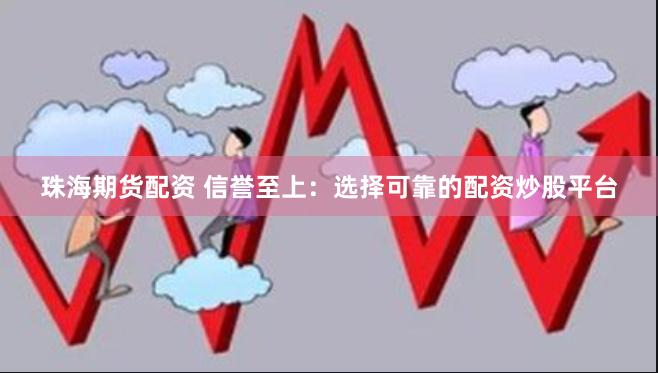 珠海期货配资 信誉至上：选择可靠的配资炒股平台
