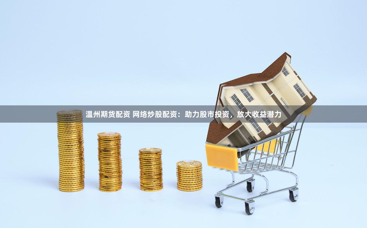 温州期货配资 网络炒股配资：助力股市投资，放大收益潜力