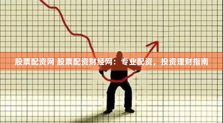 股票配资网 股票配资财经网：专业配资，投资理财指南
