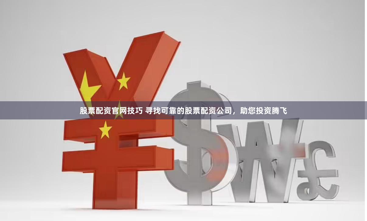 股票配资官网技巧 寻找可靠的股票配资公司，助您投资腾飞