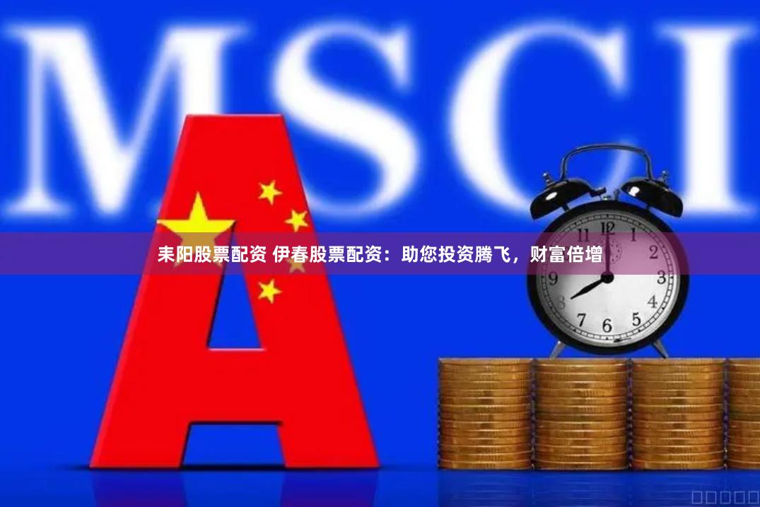 耒阳股票配资 伊春股票配资：助您投资腾飞，财富倍增