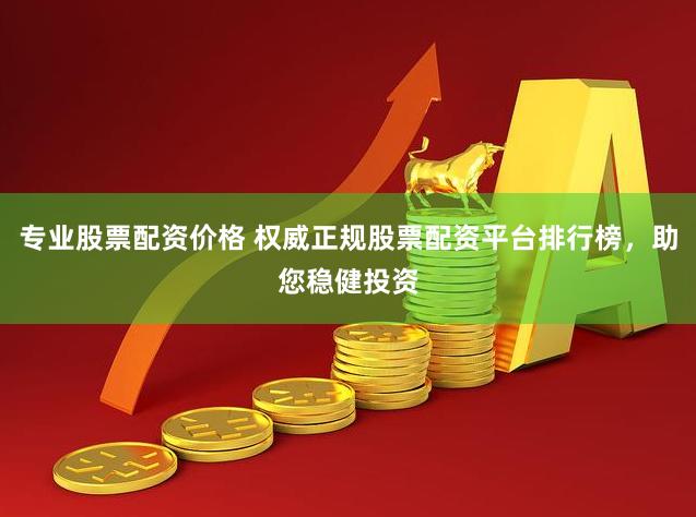 专业股票配资价格 权威正规股票配资平台排行榜，助您稳健投资