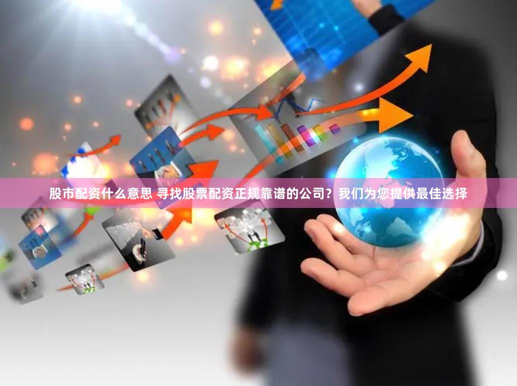 股市配资什么意思 寻找股票配资正规靠谱的公司？我们为您提供最佳选择