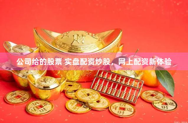 公司给的股票 实盘配资炒股，网上配资新体验