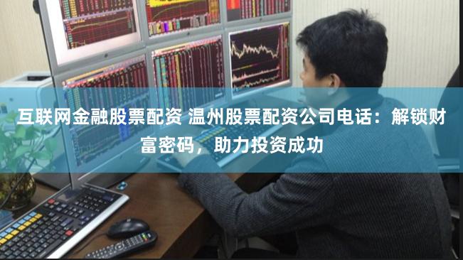 互联网金融股票配资 温州股票配资公司电话：解锁财富密码，助力投资成功