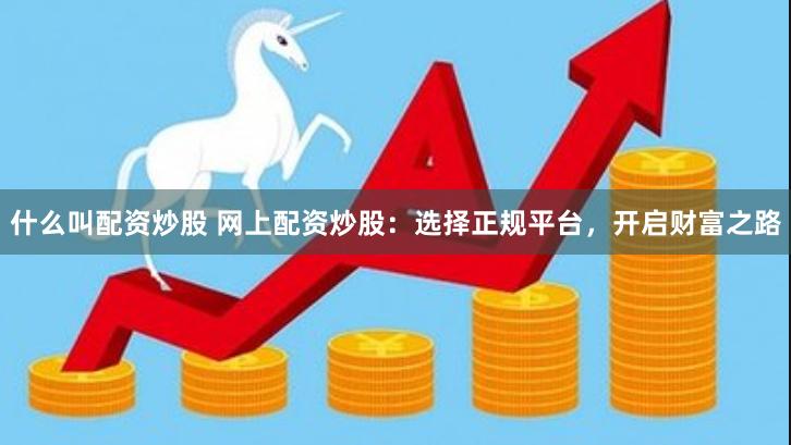 什么叫配资炒股 网上配资炒股：选择正规平台，开启财富之路