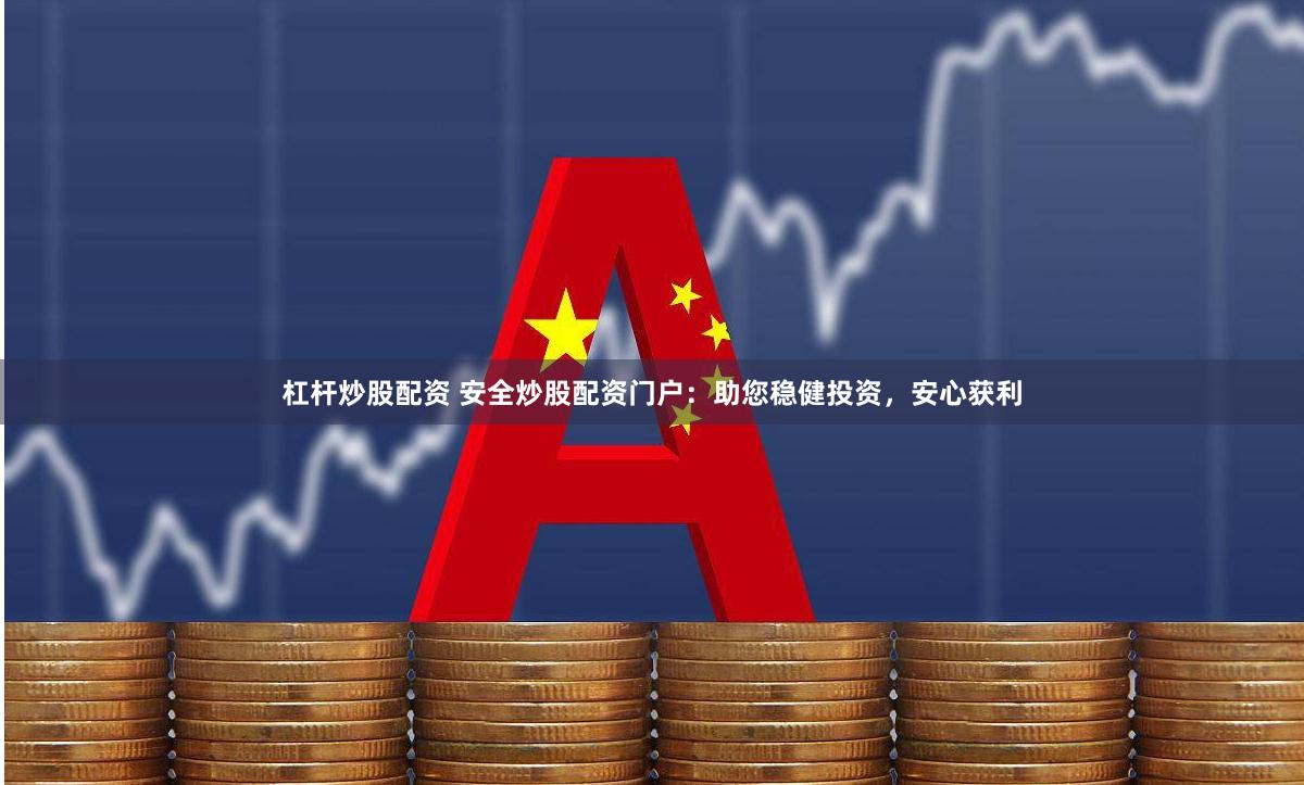 杠杆炒股配资 安全炒股配资门户：助您稳健投资，安心获利