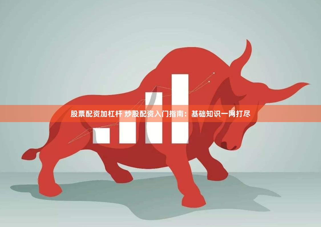 股票配资加杠杆 炒股配资入门指南：基础知识一网打尽
