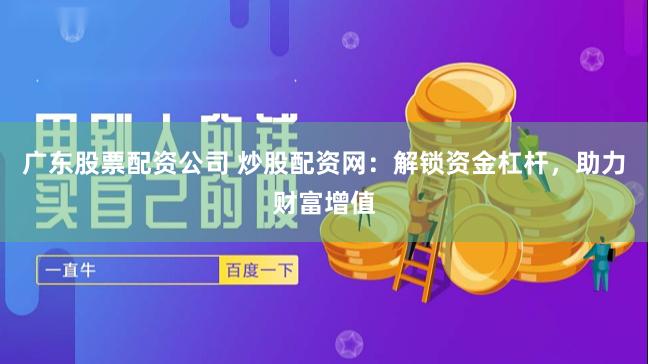 广东股票配资公司 炒股配资网：解锁资金杠杆，助力财富增值