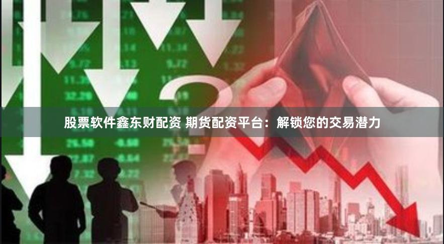股票软件鑫东财配资 期货配资平台：解锁您的交易潜力