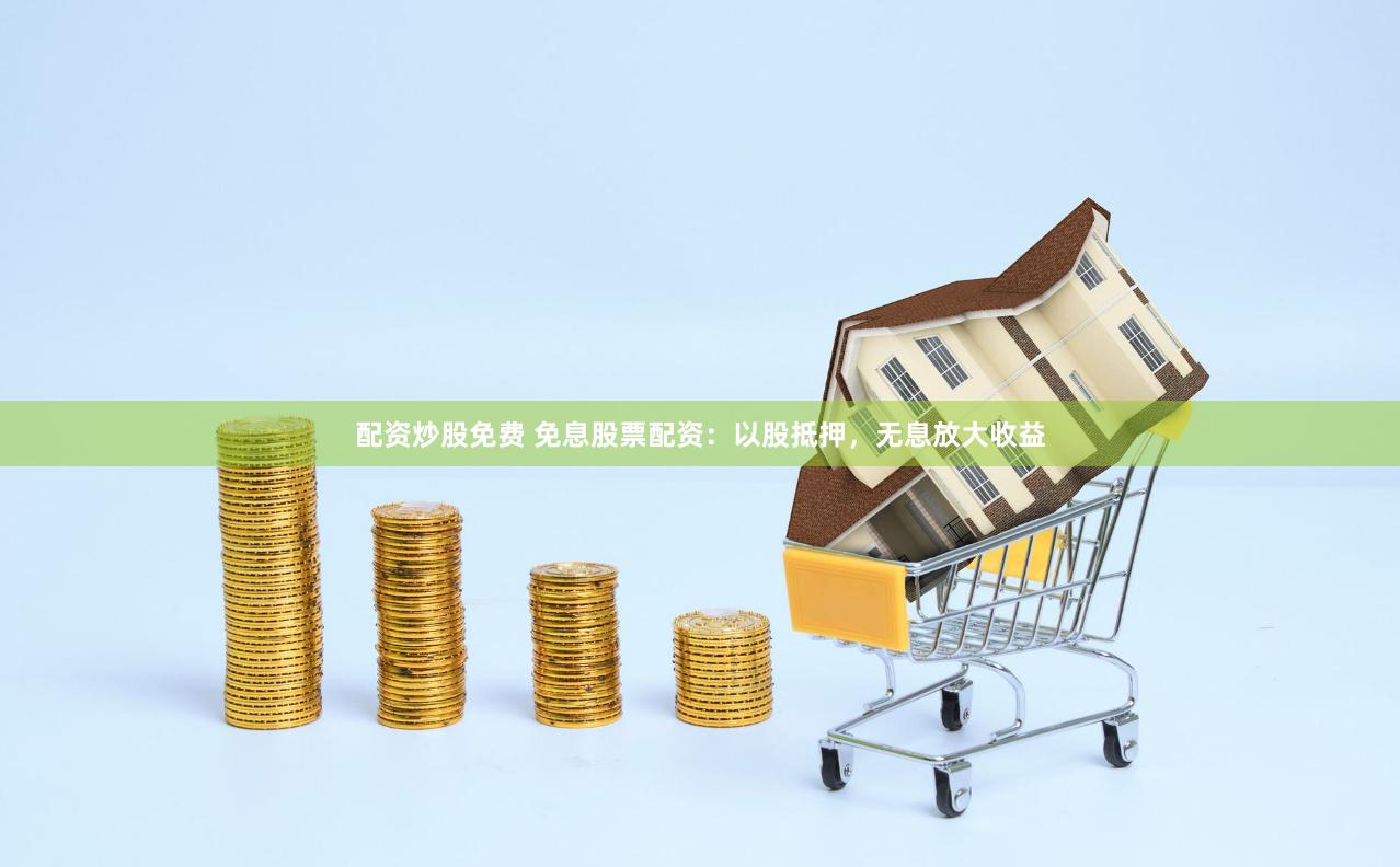 配资炒股免费 免息股票配资：以股抵押，无息放大收益