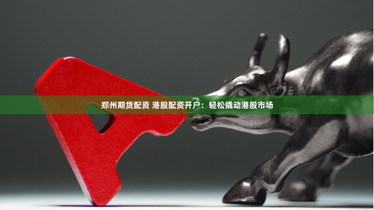 郑州期货配资 港股配资开户：轻松撬动港股市场