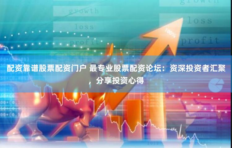 配资靠谱股票配资门户 最专业股票配资论坛：资深投资者汇聚，分享投资心得