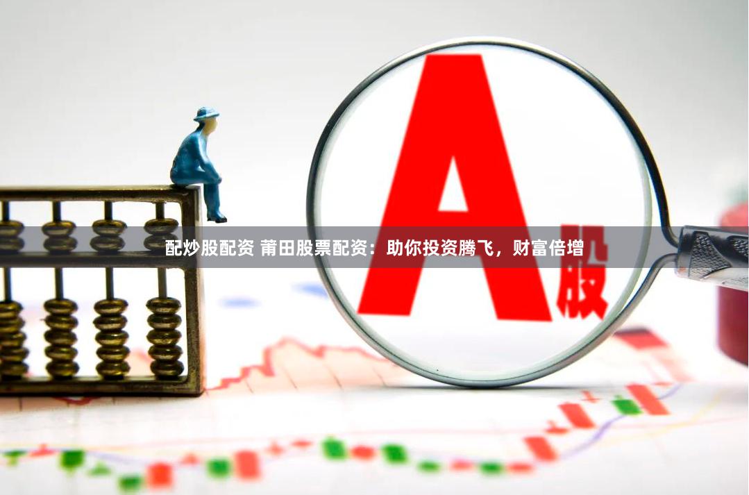 配炒股配资 莆田股票配资：助你投资腾飞，财富倍增