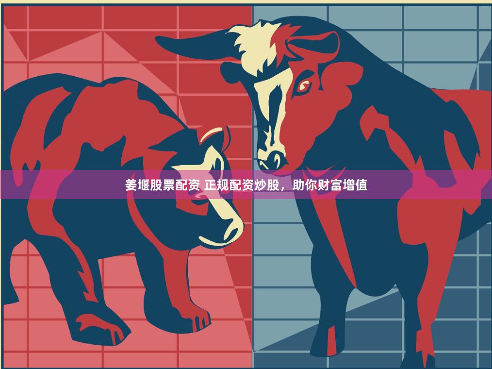 姜堰股票配资 正规配资炒股，助你财富增值