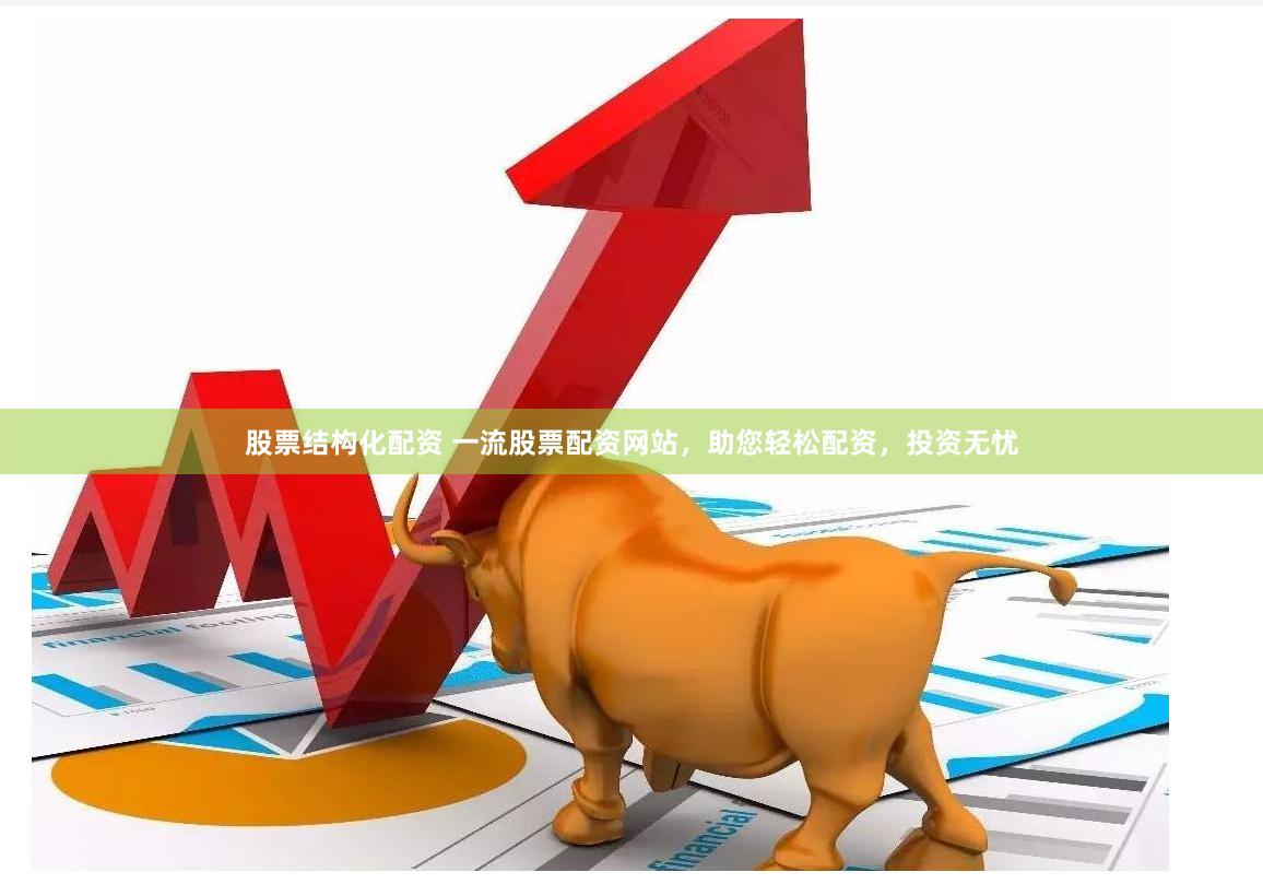股票结构化配资 一流股票配资网站，助您轻松配资，投资无忧
