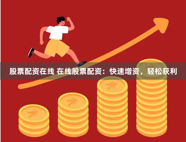 股票配资在线 在线股票配资：快速增资，轻松获利