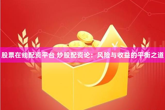 股票在线配资平台 炒股配资论：风险与收益的平衡之道