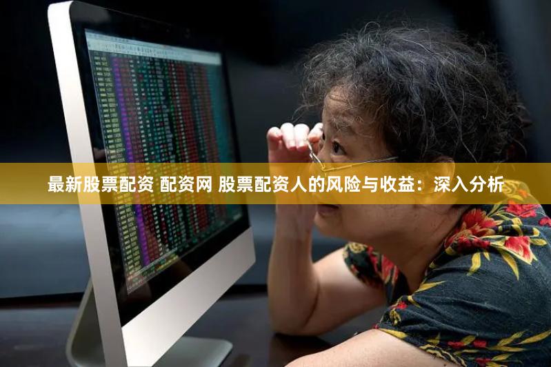 最新股票配资 配资网 股票配资人的风险与收益：深入分析
