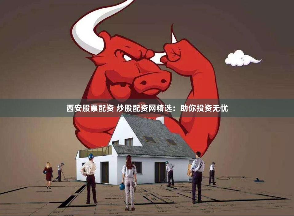 西安股票配资 炒股配资网精选：助你投资无忧