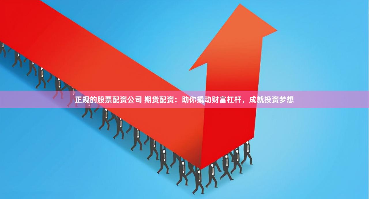 正规的股票配资公司 期货配资：助你撬动财富杠杆，成就投资梦想