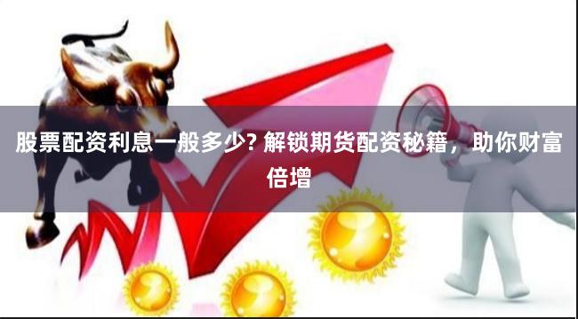 股票配资利息一般多少? 解锁期货配资秘籍，助你财富倍增