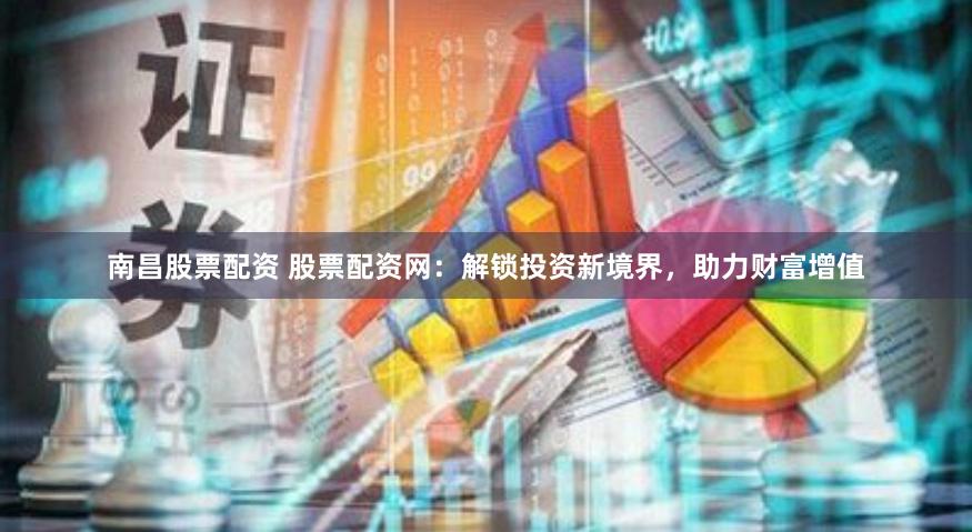 南昌股票配资 股票配资网：解锁投资新境界，助力财富增值