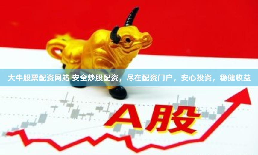 大牛股票配资网站 安全炒股配资，尽在配资门户，安心投资，稳健收益