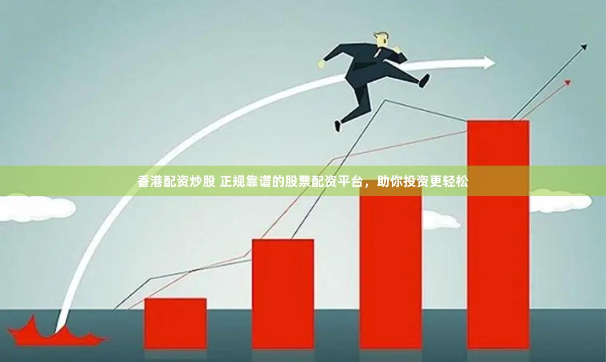 香港配资炒股 正规靠谱的股票配资平台，助你投资更轻松