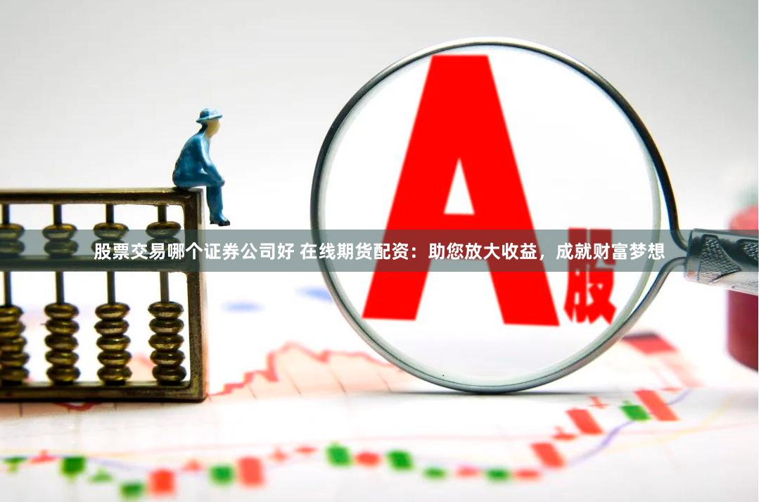 股票交易哪个证券公司好 在线期货配资：助您放大收益，成就财富梦想
