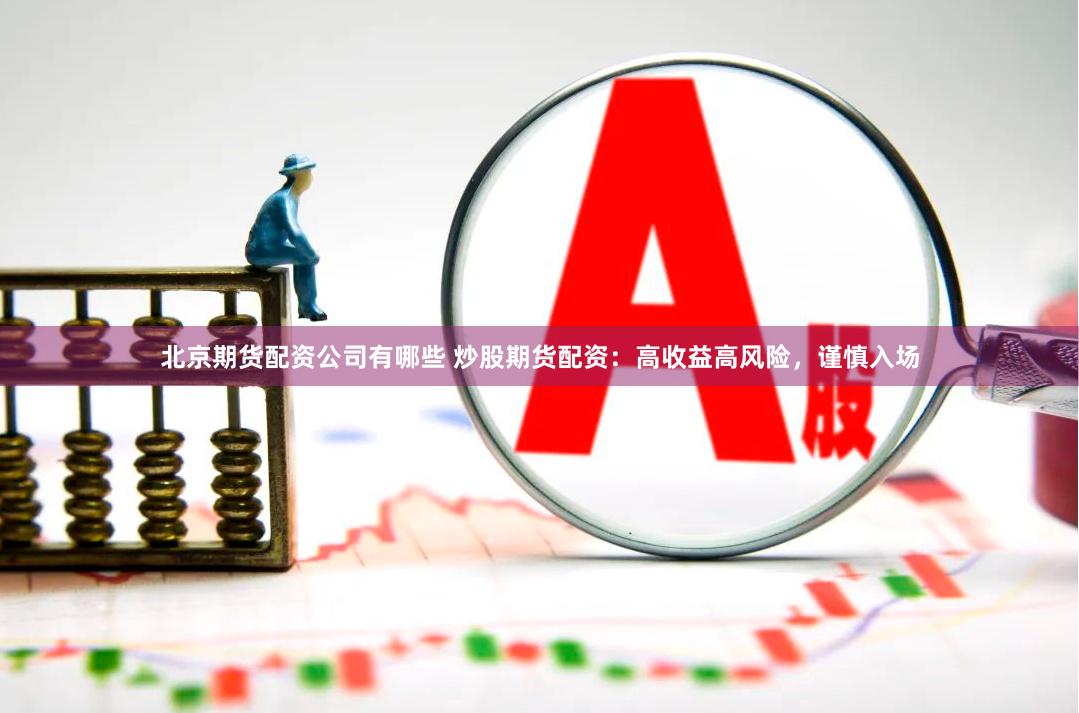 北京期货配资公司有哪些 炒股期货配资：高收益高风险，谨慎入场