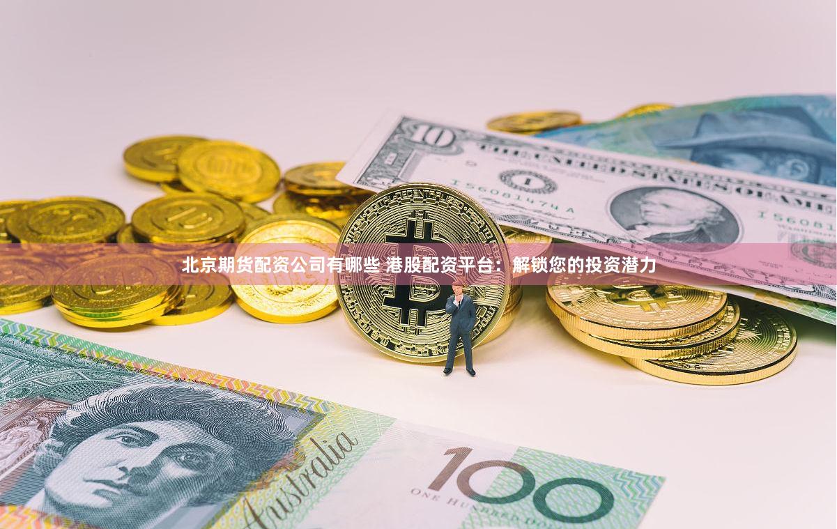 北京期货配资公司有哪些 港股配资平台：解锁您的投资潜力